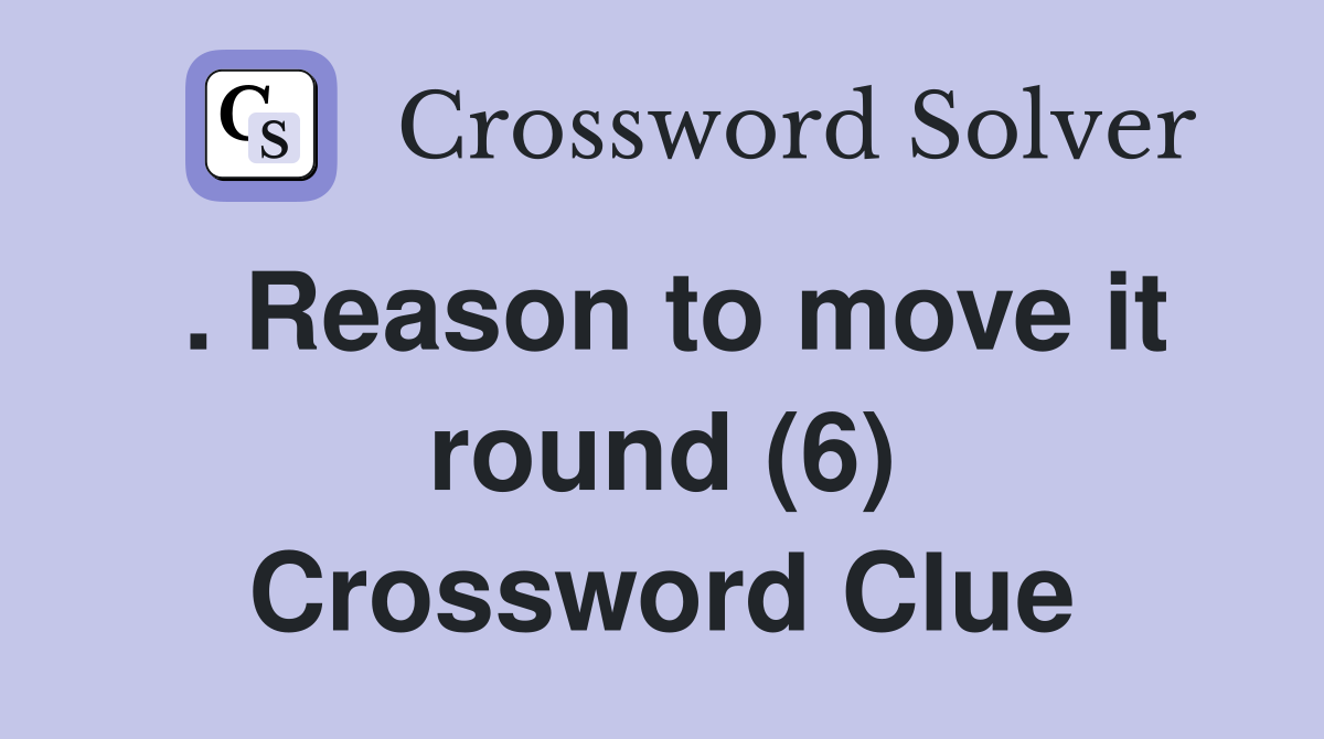 . Reason to move it round (6) Crossword Clue