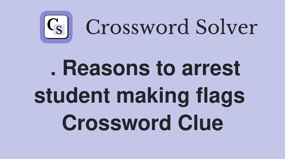 . Reasons to arrest student making flags  Crossword Clue