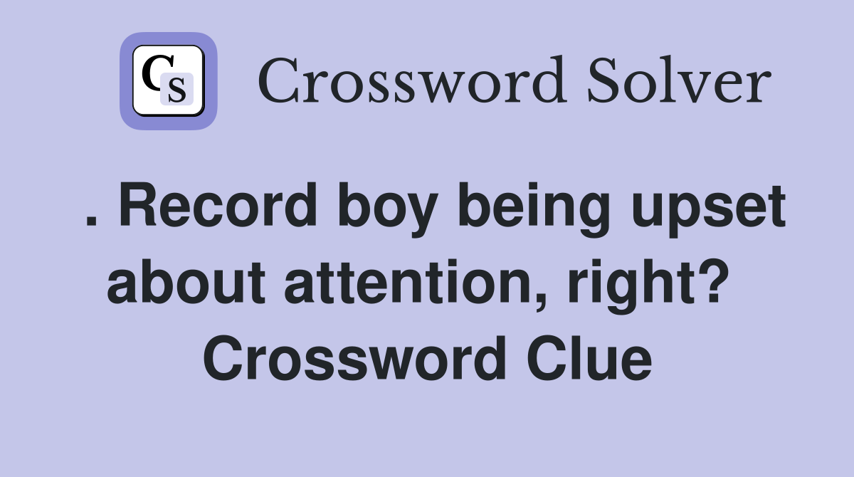 . Record boy being upset about attention, right?  Crossword Clue