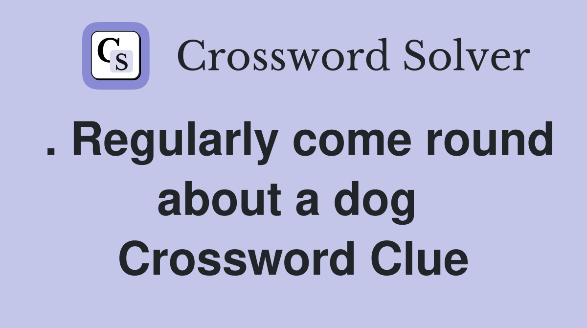 . Regularly come round about a dog  Crossword Clue