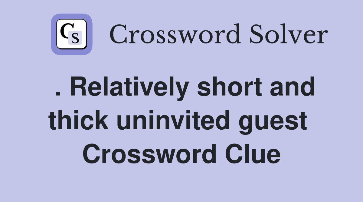 . Relatively short and thick uninvited guest  Crossword Clue