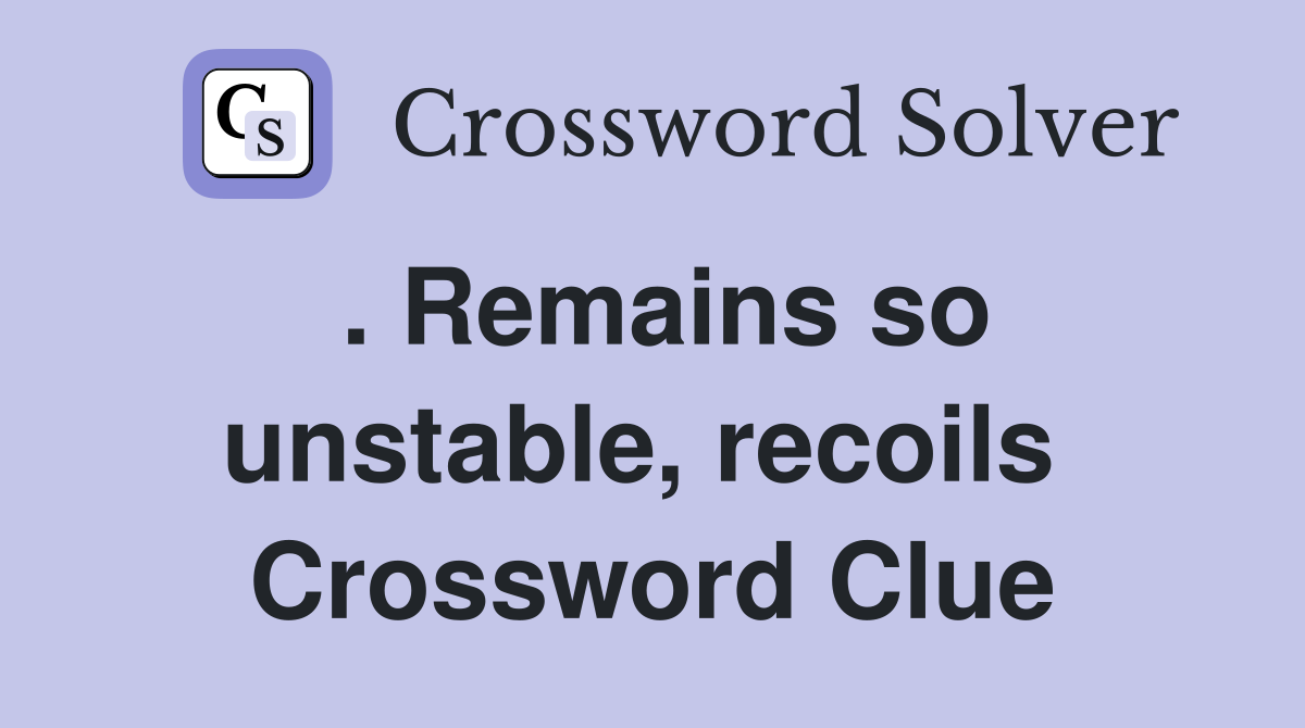 . Remains so unstable, recoils  Crossword Clue