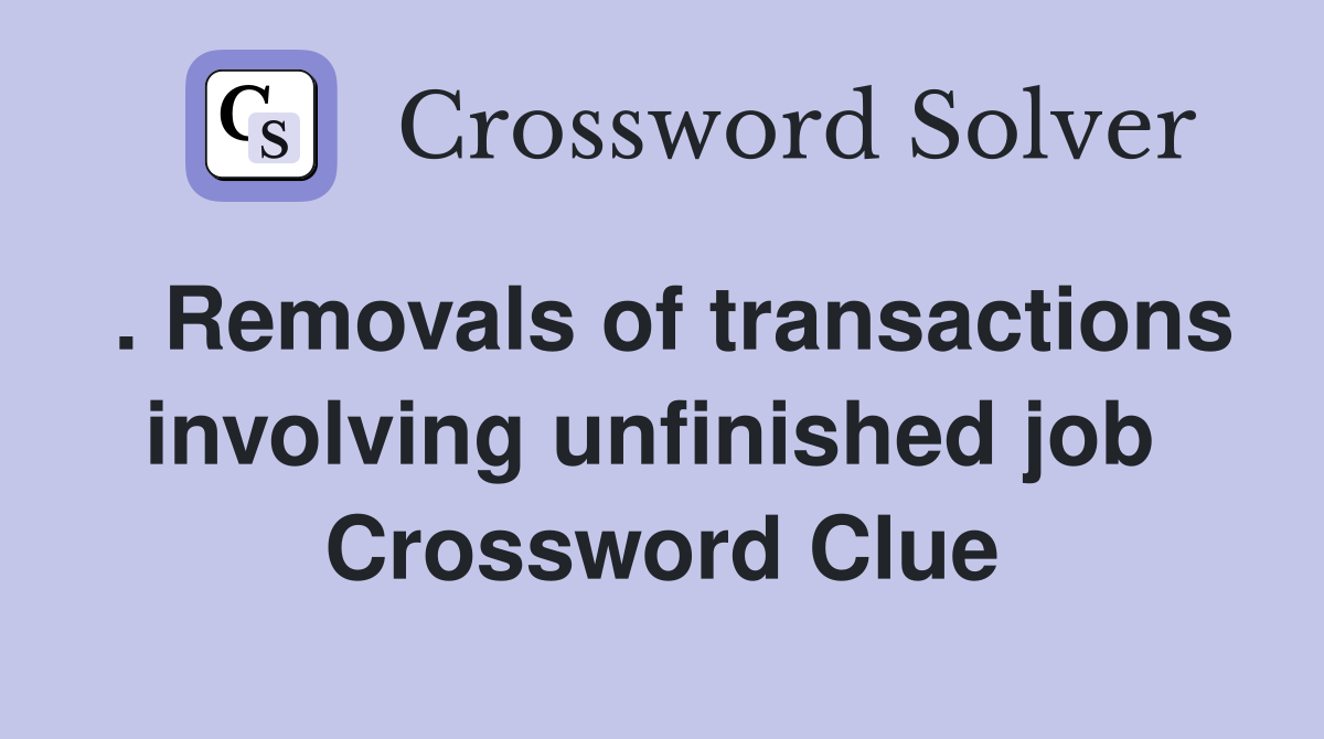 . Removals of transactions involving unfinished job  Crossword Clue