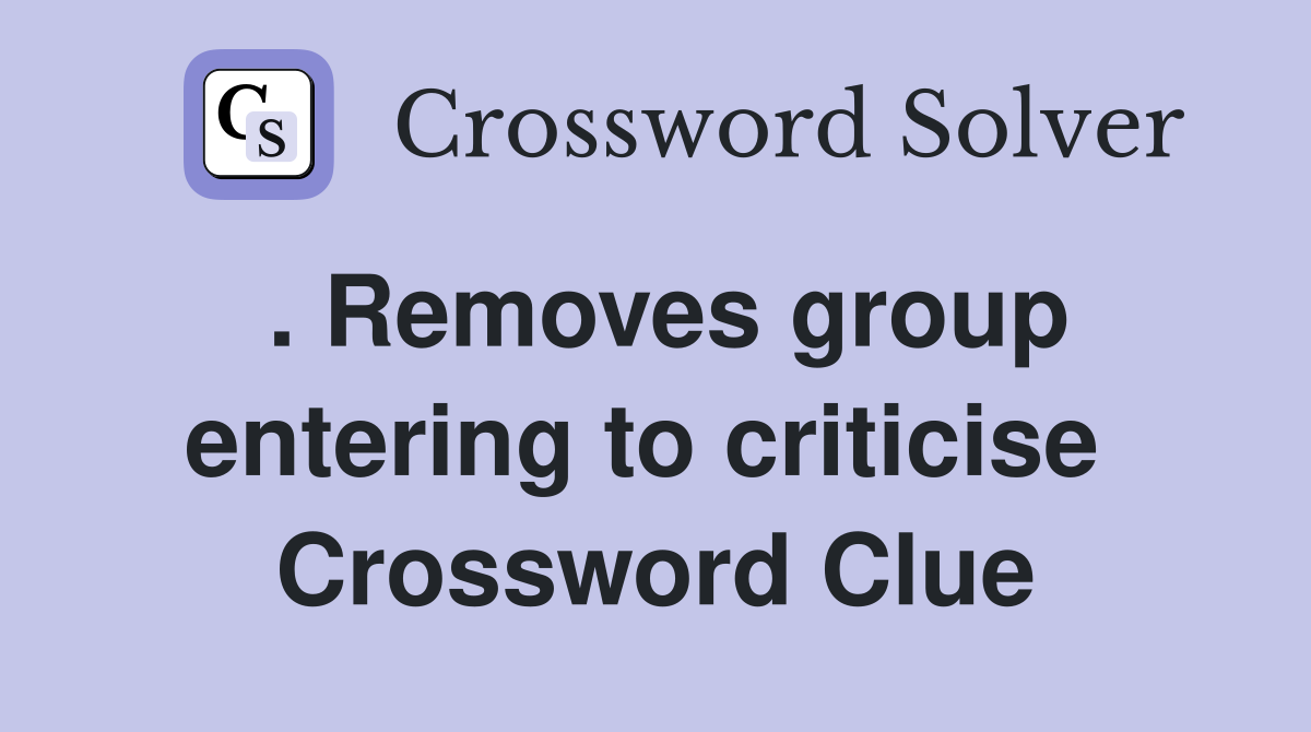 . Removes group entering to criticise  Crossword Clue