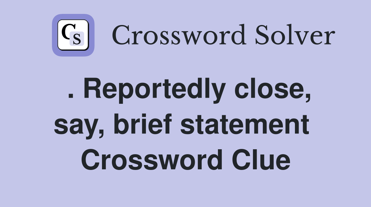 . Reportedly close, say, brief statement  Crossword Clue