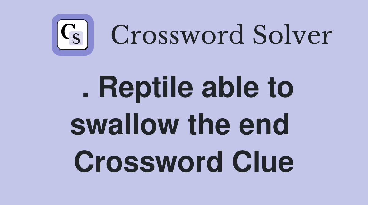 . Reptile able to swallow the end  Crossword Clue