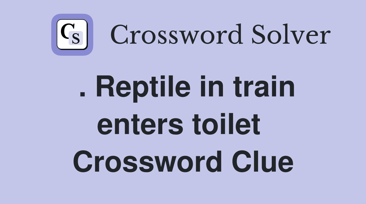 . Reptile in train enters toilet  Crossword Clue