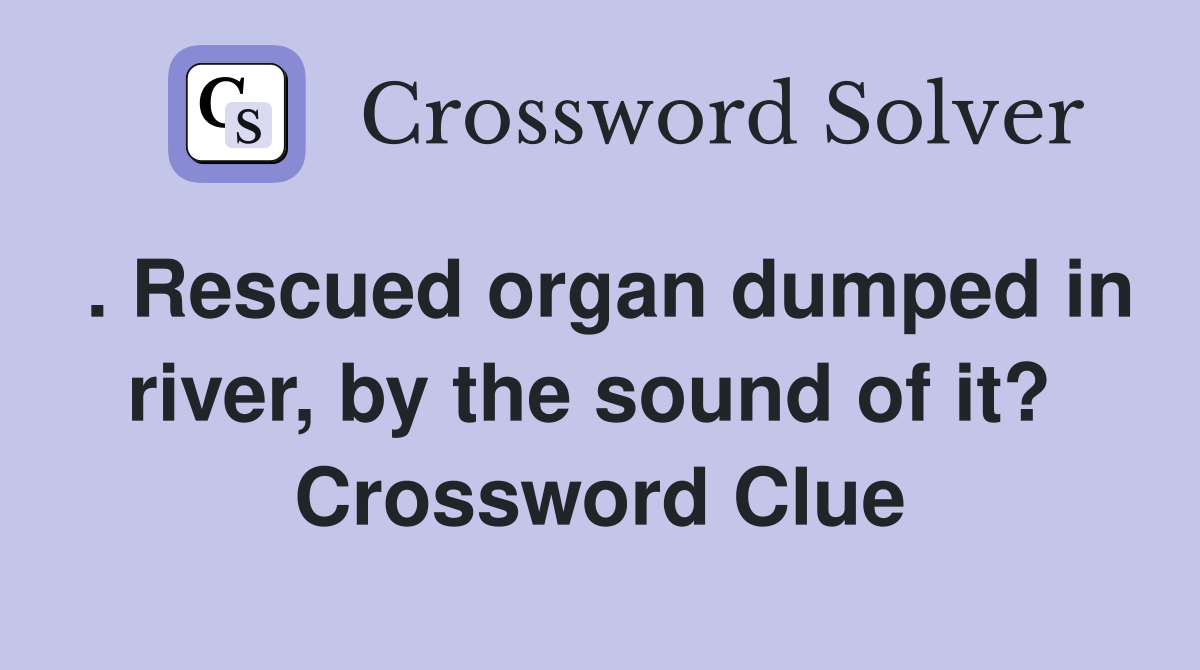 . Rescued organ dumped in river, by the sound of it?  Crossword Clue
