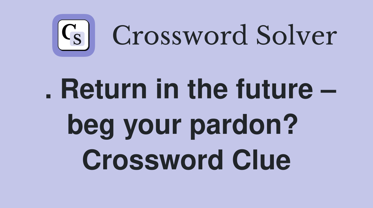 . Return in the future – beg your pardon?  Crossword Clue