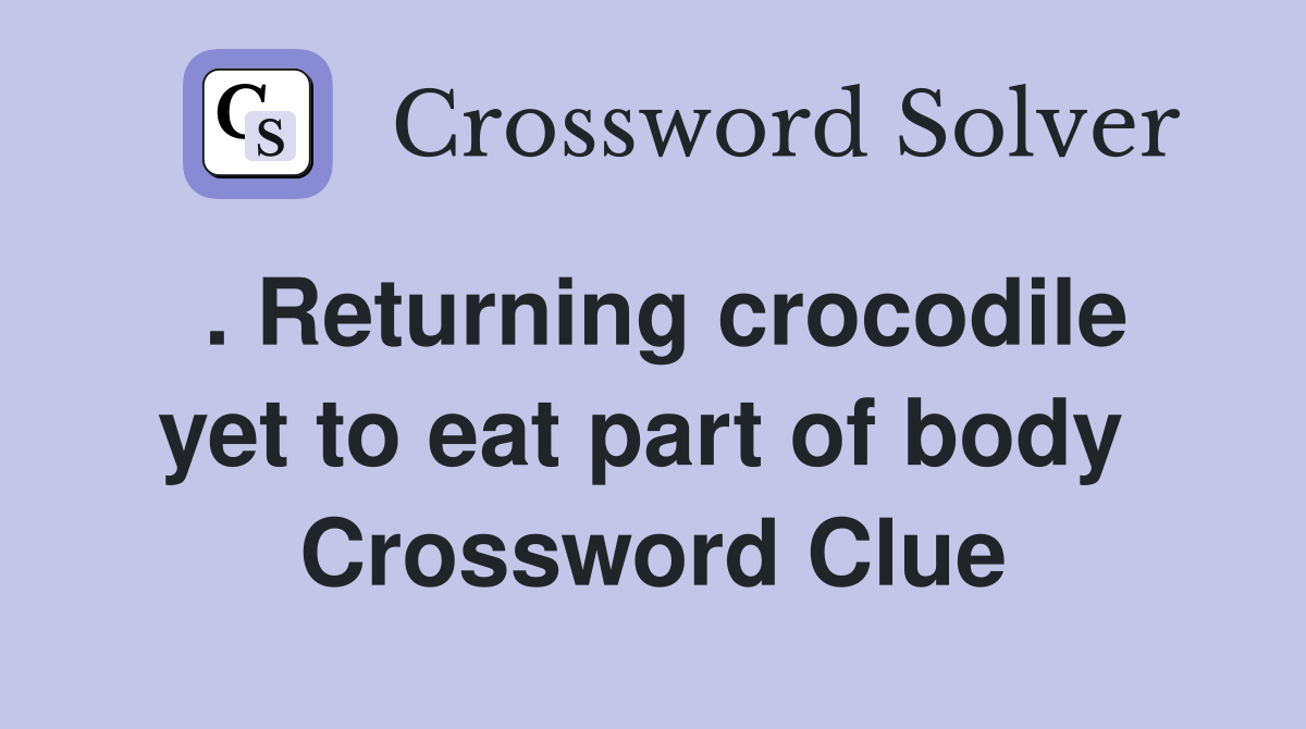 . Returning crocodile yet to eat part of body  Crossword Clue
