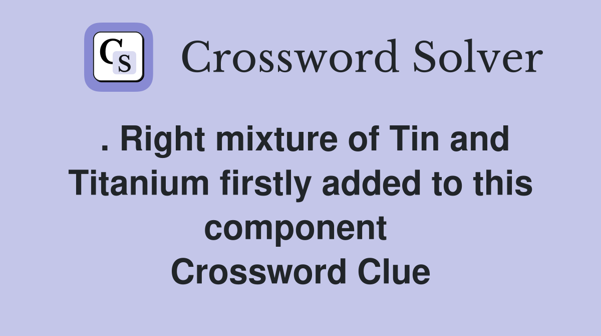 . Right mixture of Tin and Titanium firstly added to this component  Crossword Clue