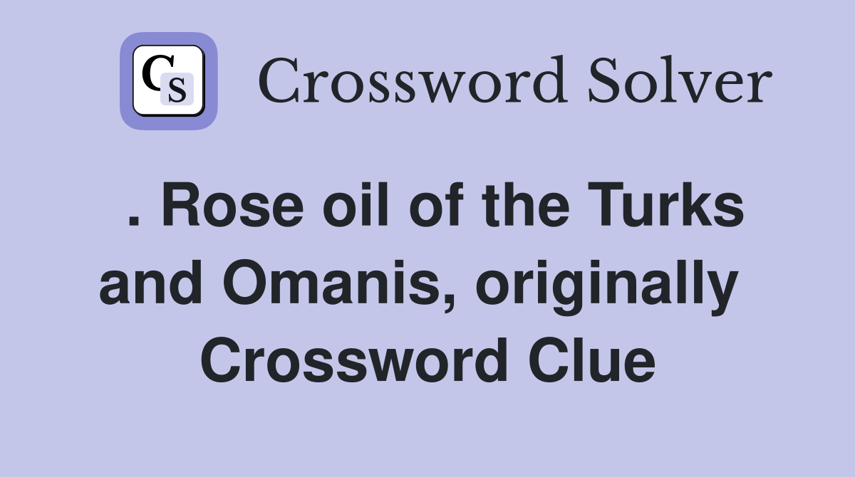 . Rose oil of the Turks and Omanis, originally  Crossword Clue