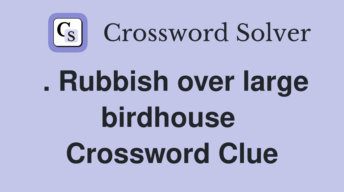 . Rubbish over large birdhouse  Crossword Clue