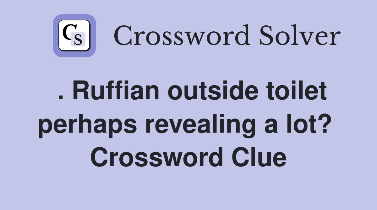 . Ruffian outside toilet perhaps revealing a lot?  Crossword Clue