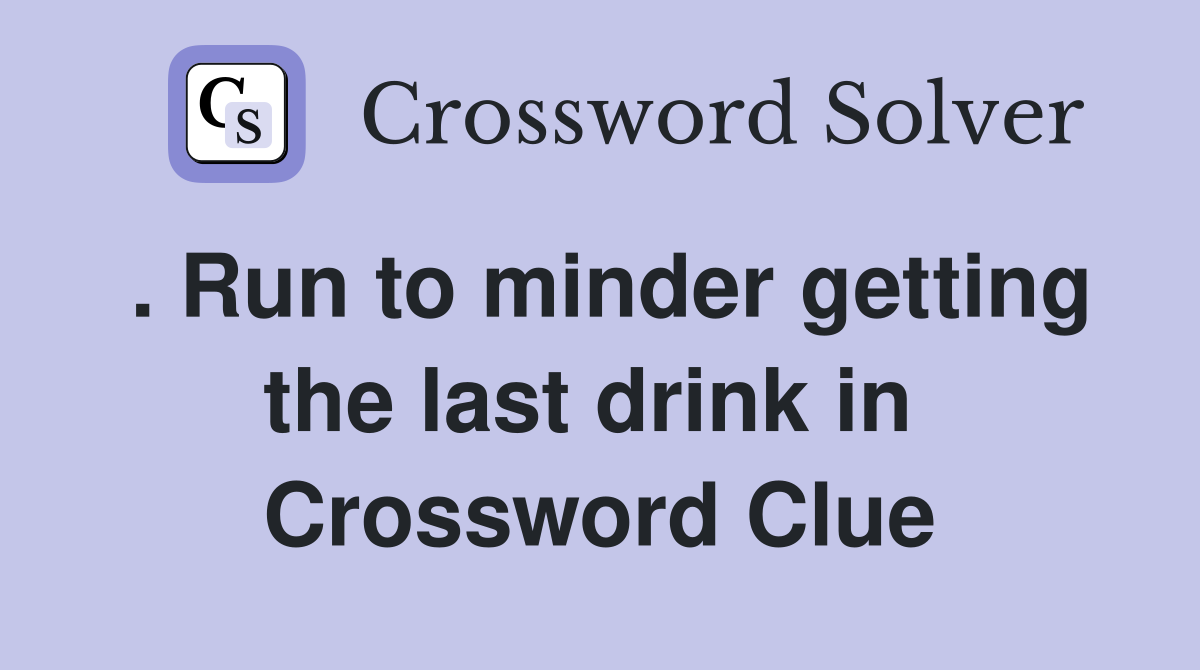 . Run to minder getting the last drink in  Crossword Clue