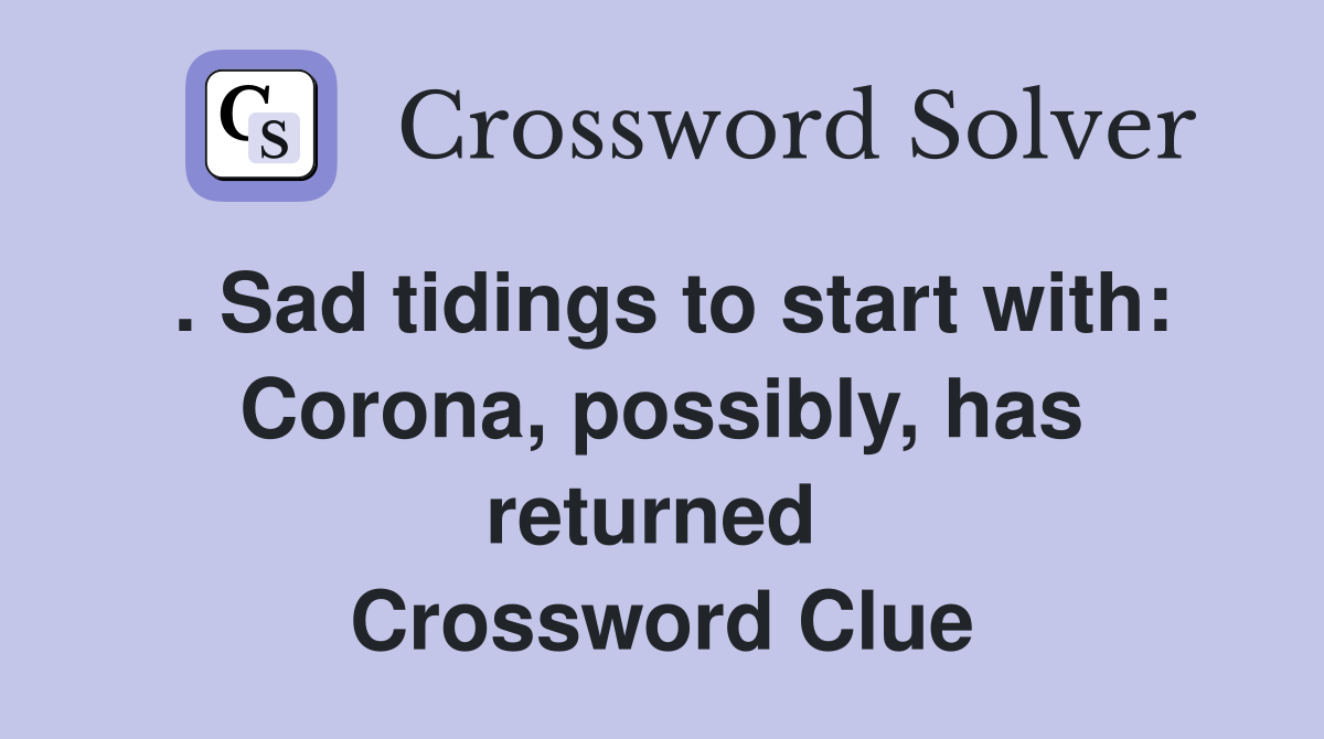 . Sad tidings to start with: Corona, possibly, has returned  Crossword Clue