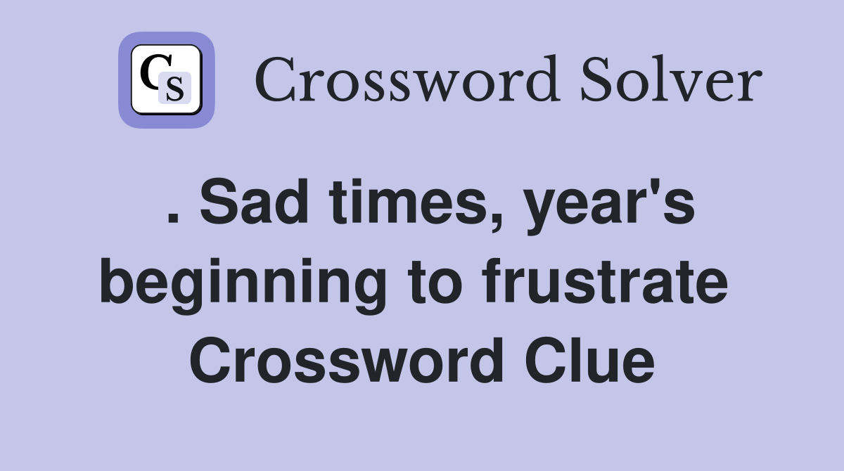 . Sad times, year's beginning to frustrate  Crossword Clue
