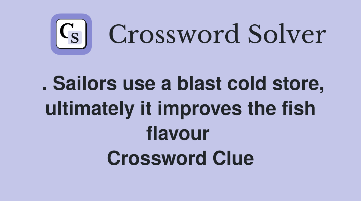. Sailors use a blast cold store, ultimately it improves the fish flavour  Crossword Clue