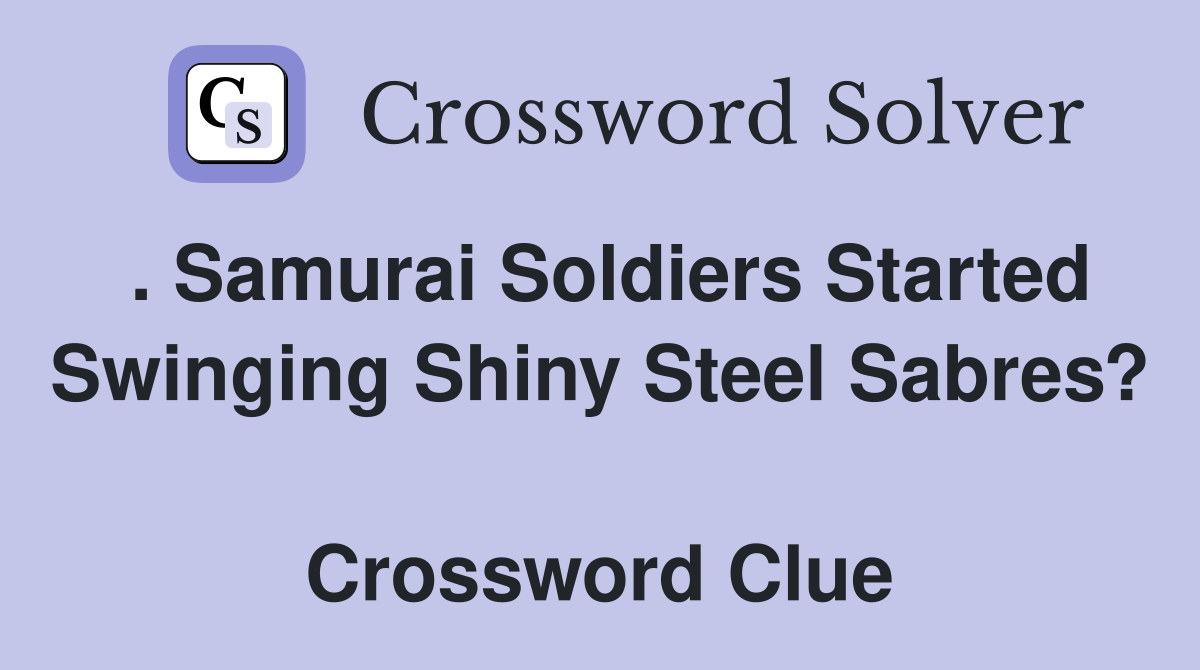 . Samurai Soldiers Started Swinging Shiny Steel Sabres?  Crossword Clue