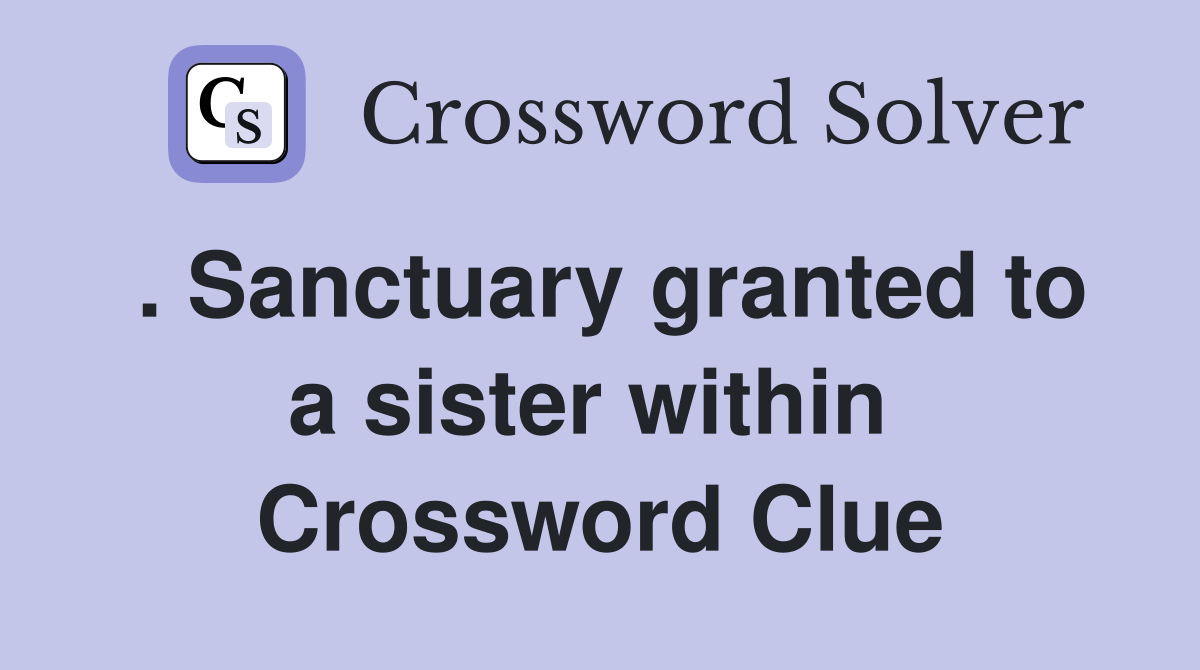 . Sanctuary granted to a sister within  Crossword Clue