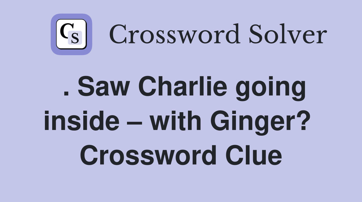 . Saw Charlie going inside – with Ginger?  Crossword Clue