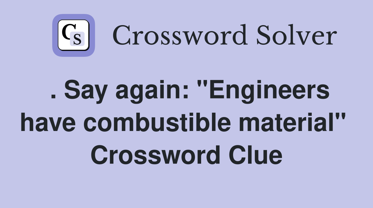 . Say again: "Engineers have combustible material"  Crossword Clue