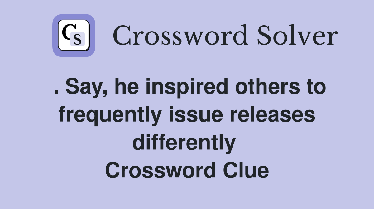 . Say, he inspired others to frequently issue releases differently  Crossword Clue