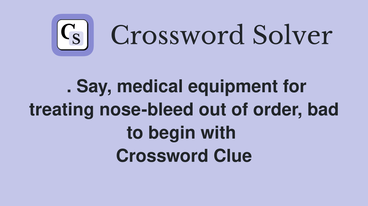 . Say, medical equipment for treating nose-bleed out of order, bad to begin with  Crossword Clue