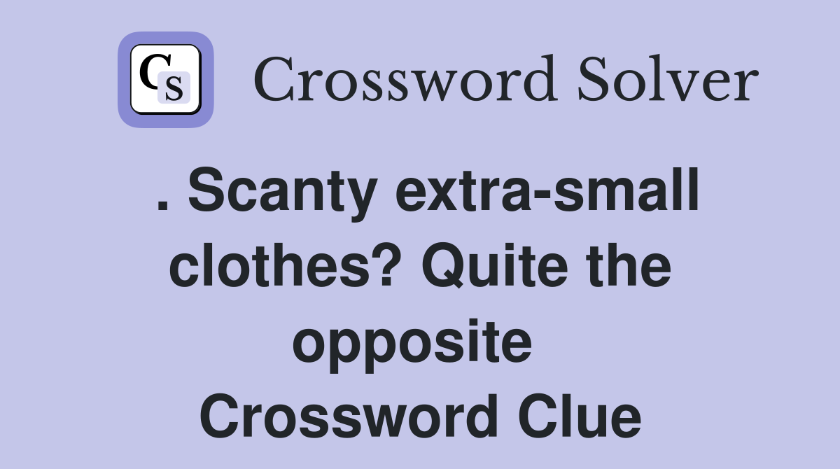 . Scanty extra-small clothes? Quite the opposite  Crossword Clue