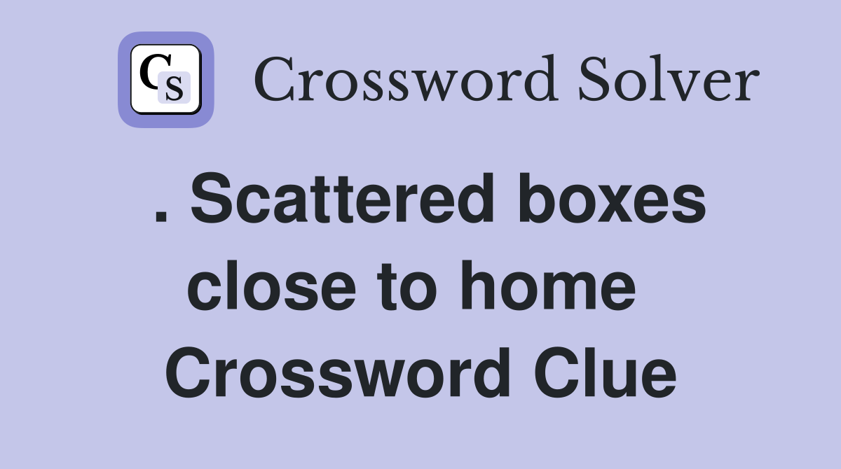 . Scattered boxes close to home  Crossword Clue