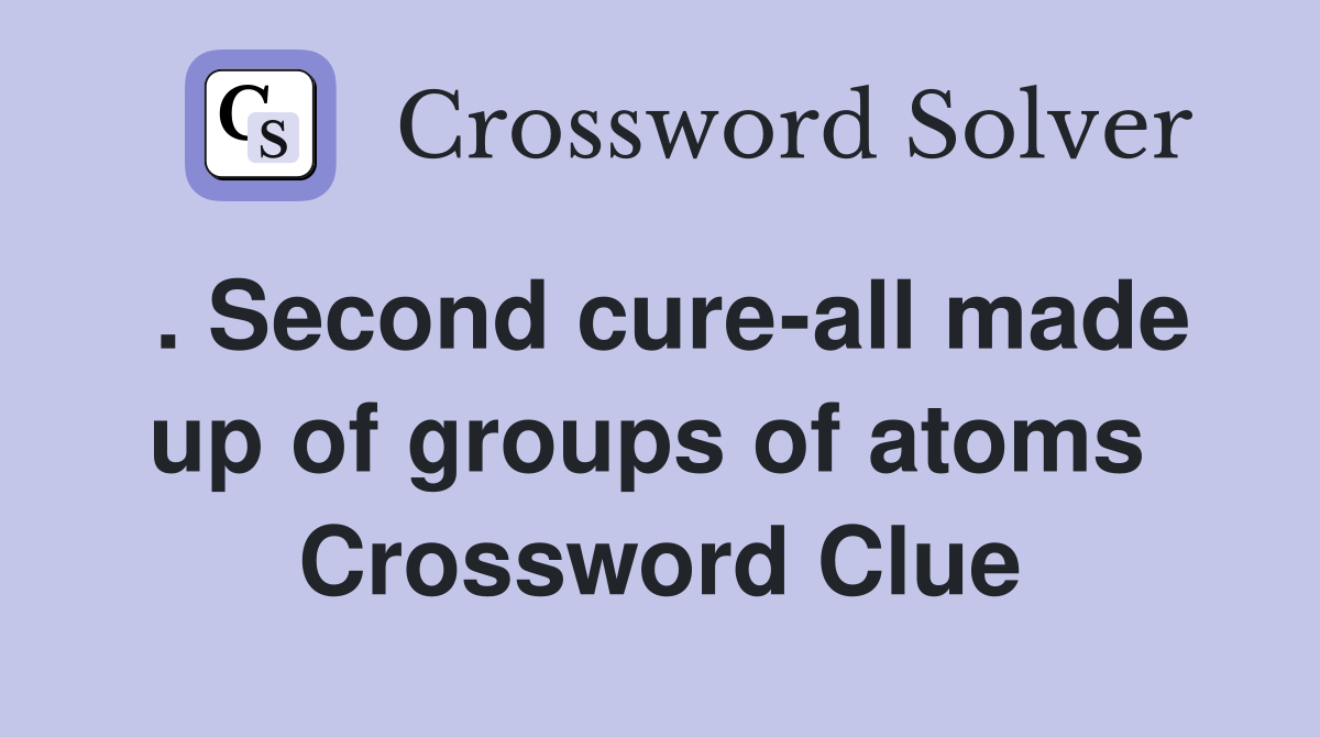 . Second cure-all made up of groups of atoms  Crossword Clue