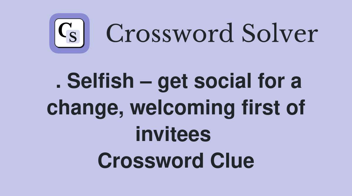 . Selfish – get social for a change, welcoming first of invitees  Crossword Clue