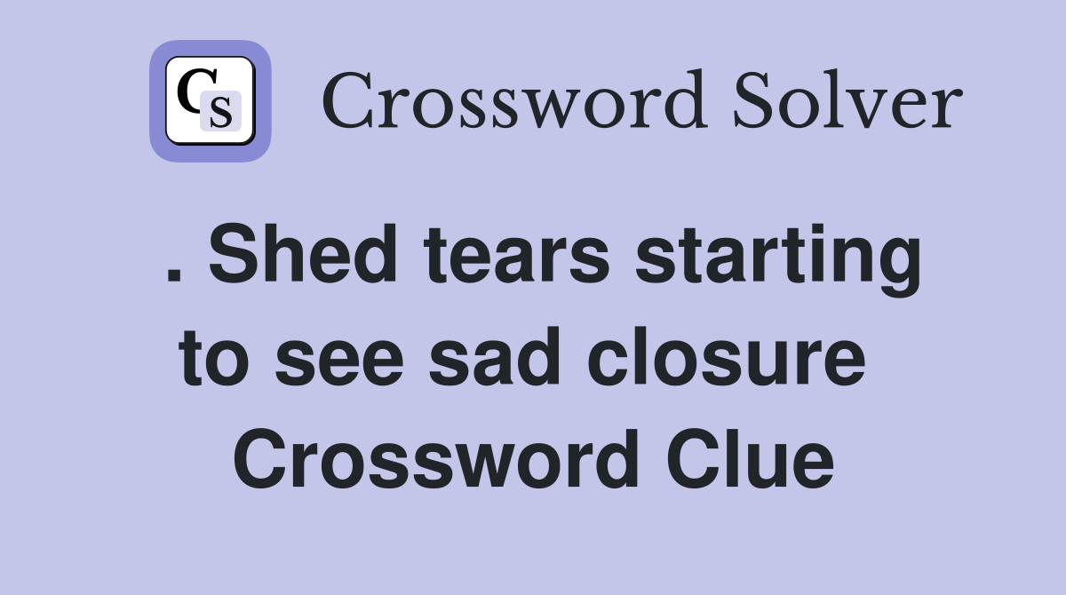. Shed tears starting to see sad closure  Crossword Clue
