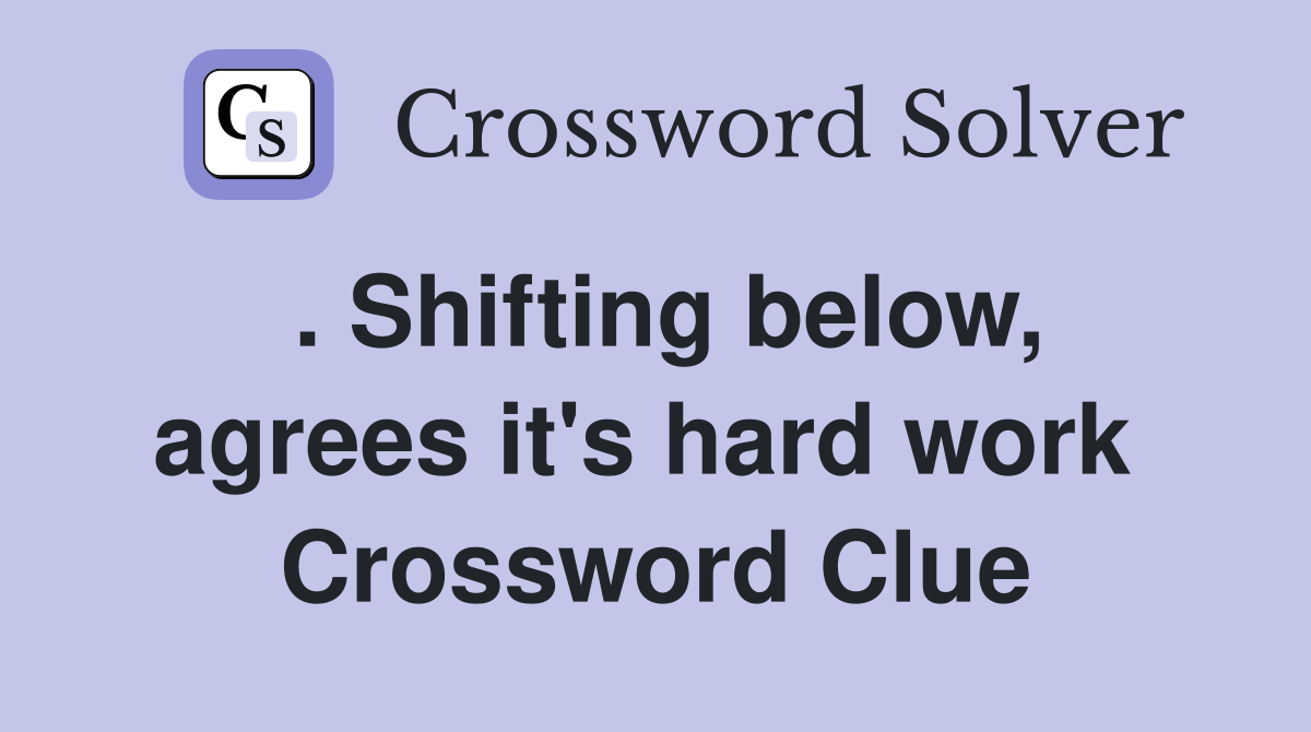 . Shifting below, agrees it's hard work  Crossword Clue