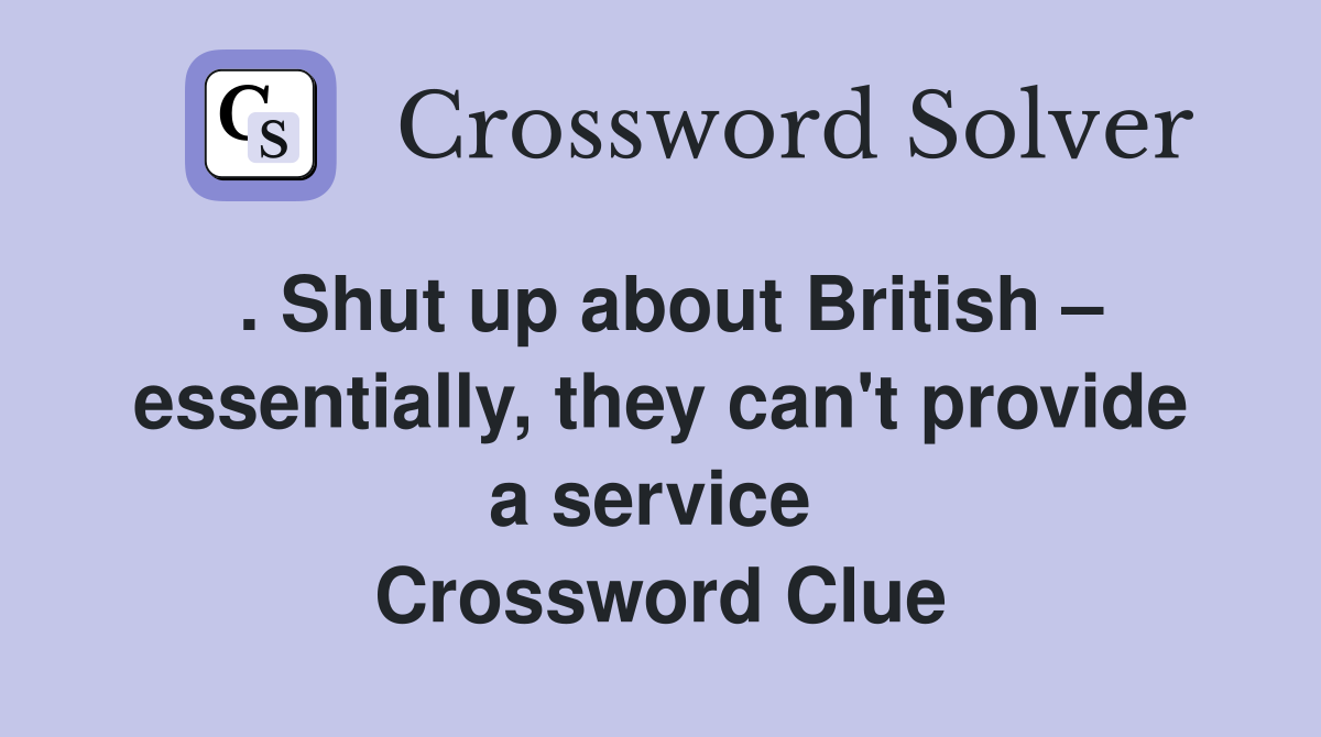. Shut up about British – essentially, they can't provide a service  Crossword Clue