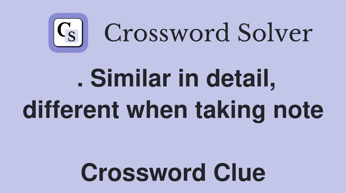 . Similar in detail, different when taking note  Crossword Clue