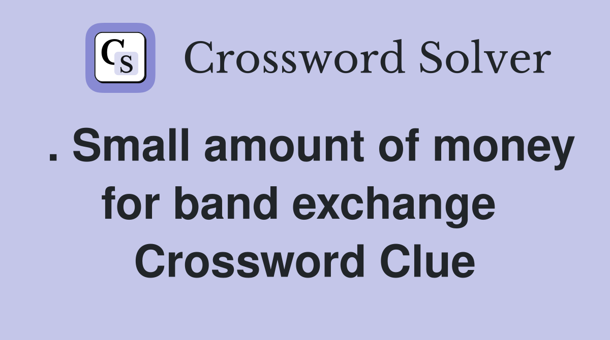 . Small amount of money for band exchange  Crossword Clue