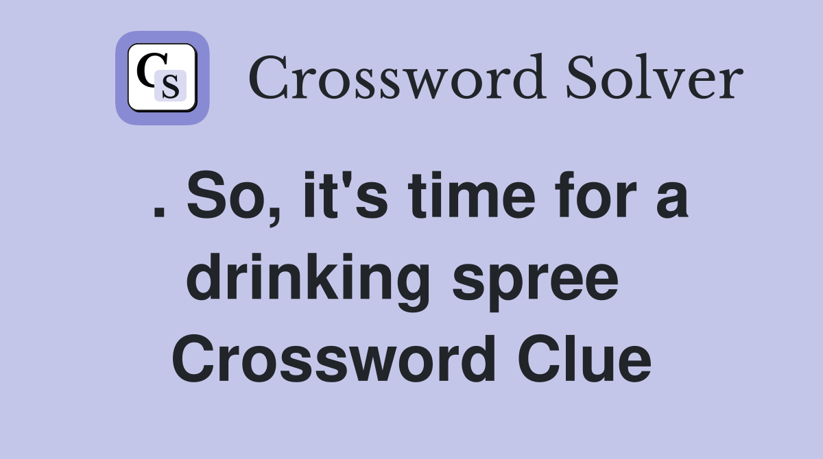 . So, it's time for a drinking spree  Crossword Clue