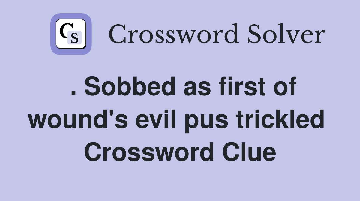 . Sobbed as first of wound's evil pus trickled  Crossword Clue