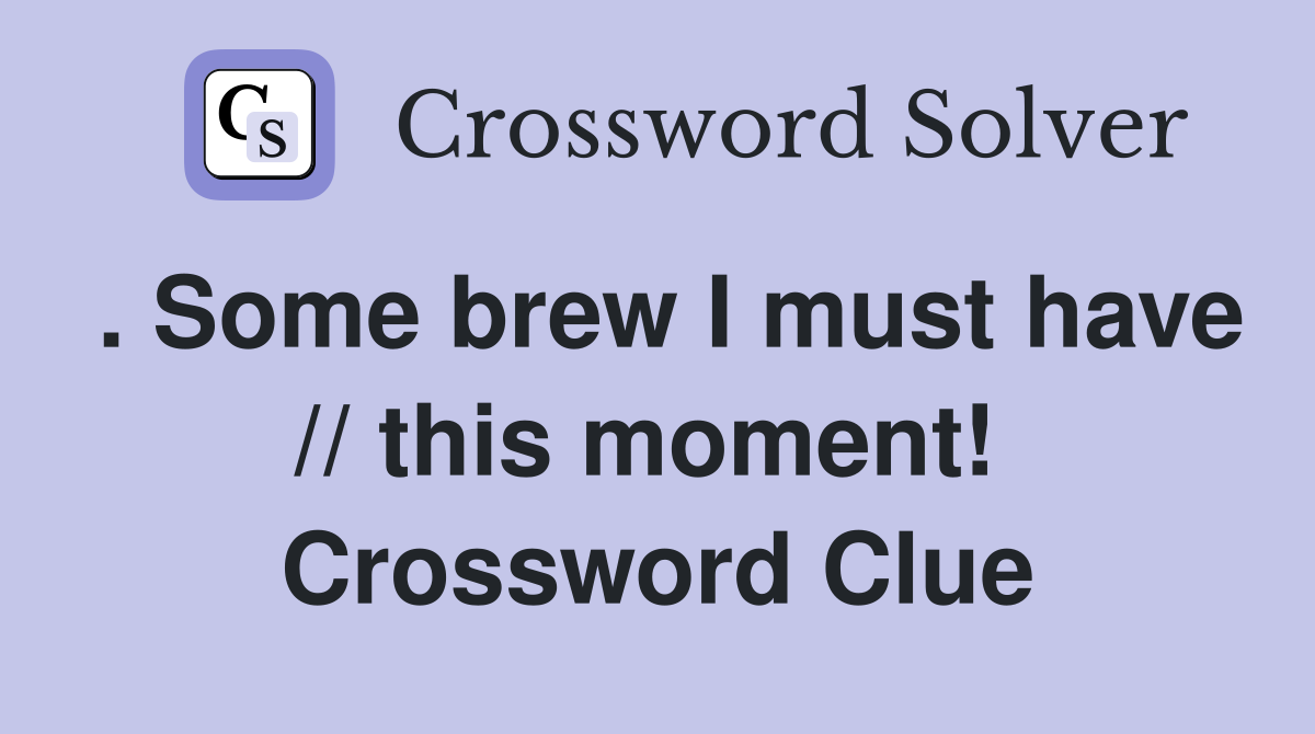 . Some brew I must have // this moment!  Crossword Clue