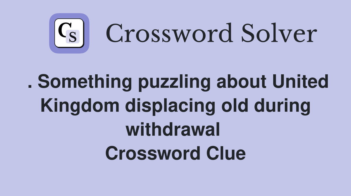 . Something puzzling about United Kingdom displacing old during withdrawal  Crossword Clue