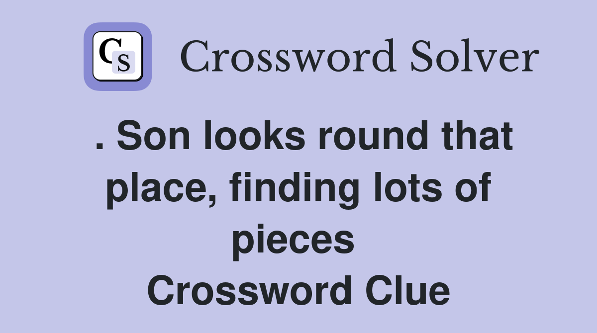 . Son looks round that place, finding lots of pieces  Crossword Clue