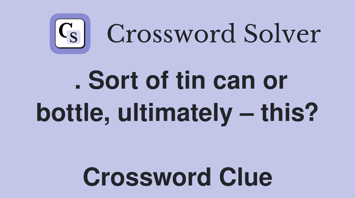 . Sort of tin can or bottle, ultimately – this?  Crossword Clue