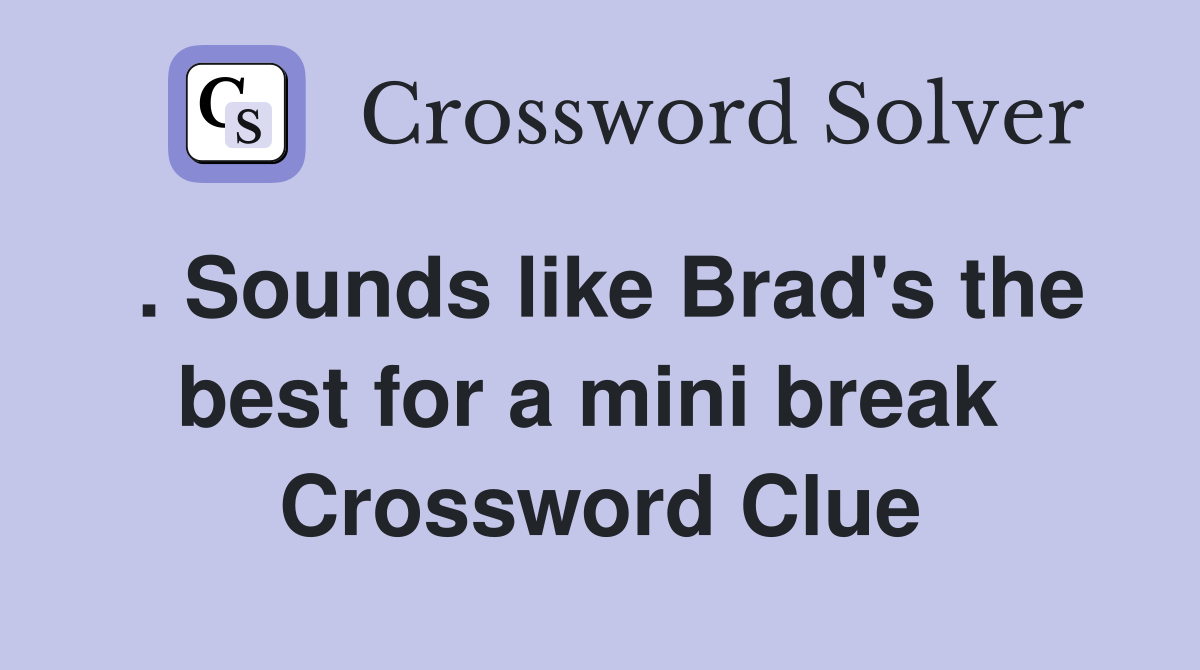 . Sounds like Brad's the best for a mini break  Crossword Clue