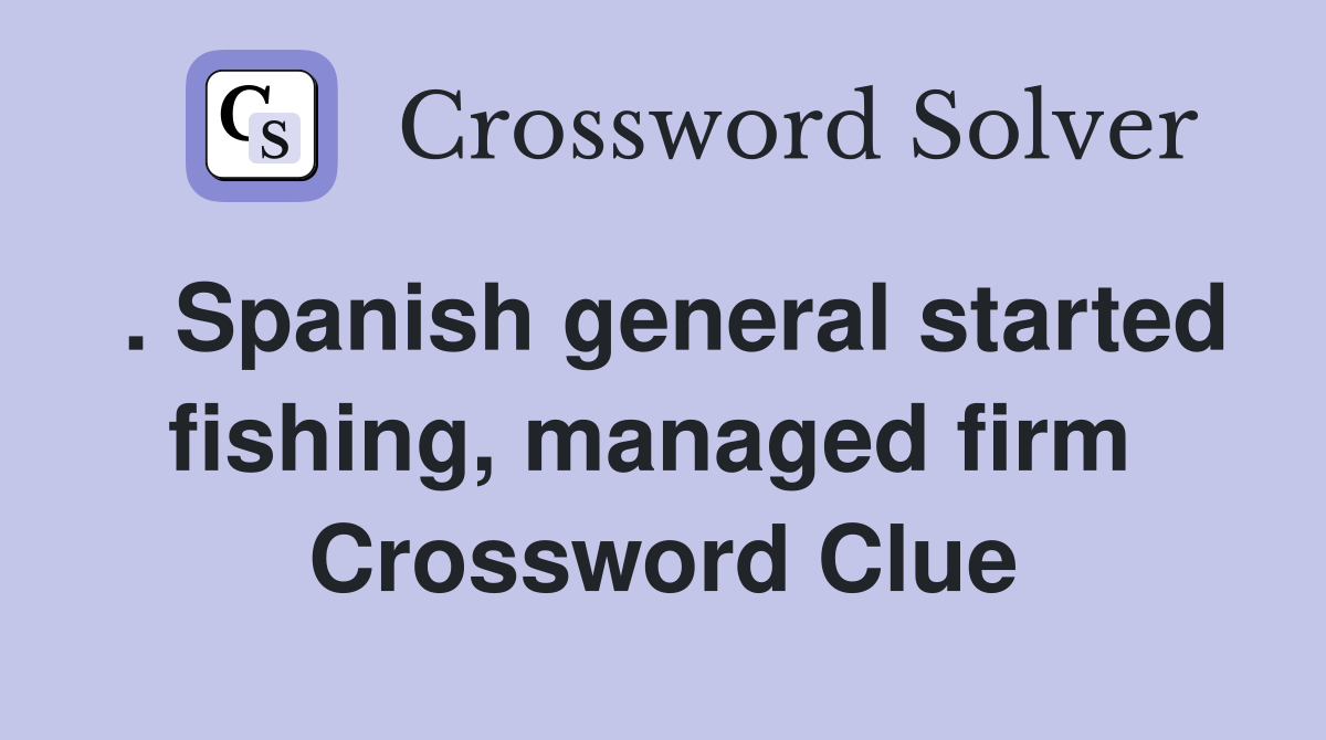 . Spanish general started fishing, managed firm  Crossword Clue