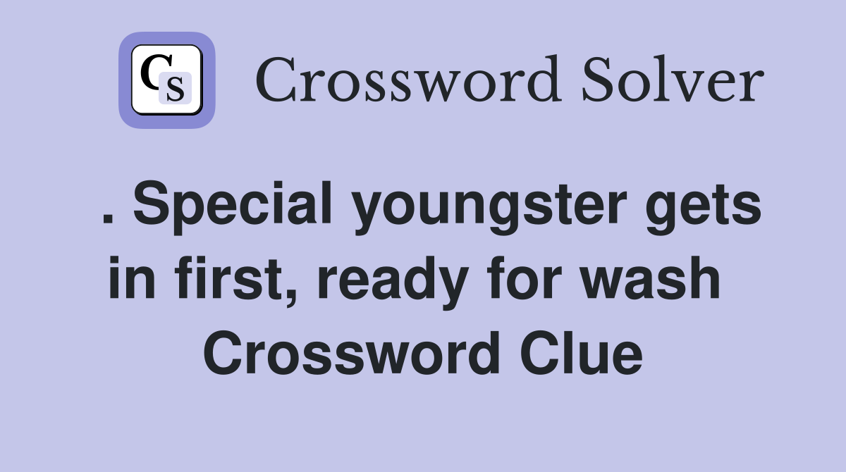 . Special youngster gets in first, ready for wash  Crossword Clue
