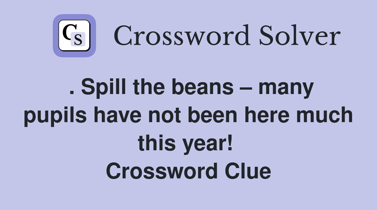 . Spill the beans – many pupils have not been here much this year!  Crossword Clue