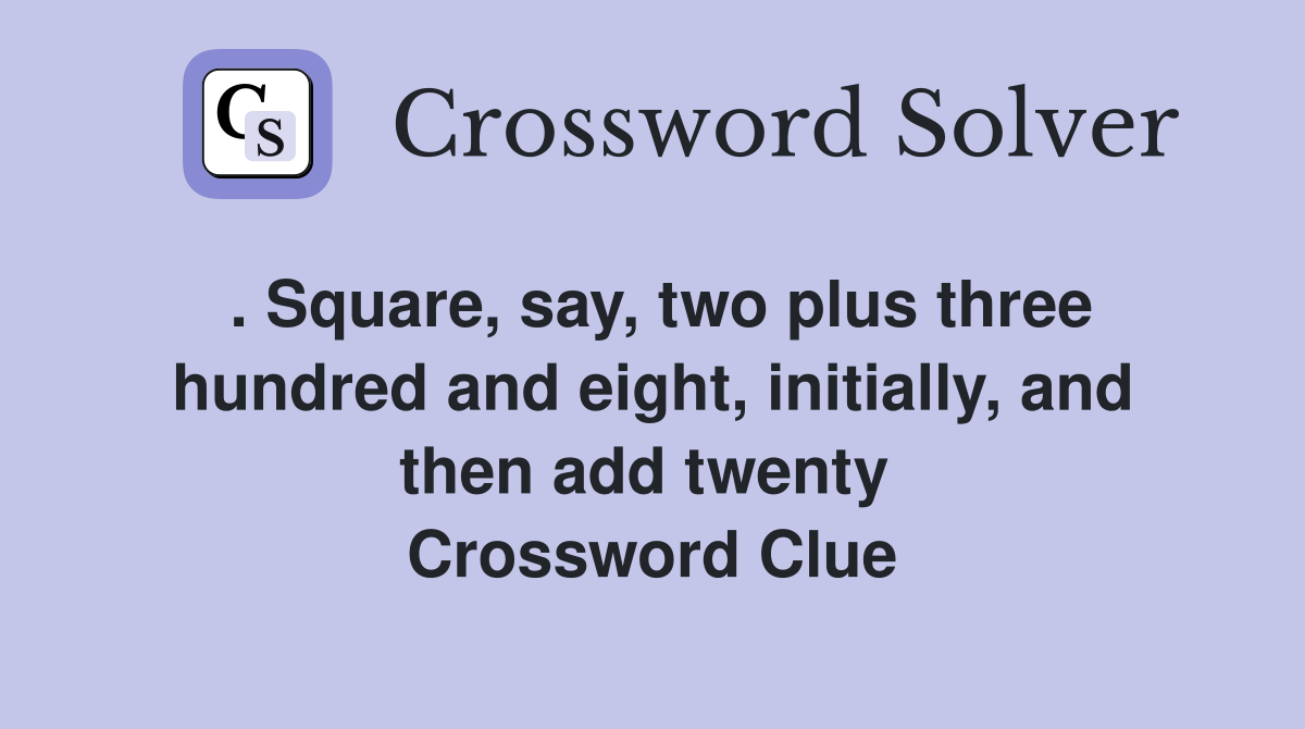 . Square, say, two plus three hundred and eight, initially, and then add twenty  Crossword Clue
