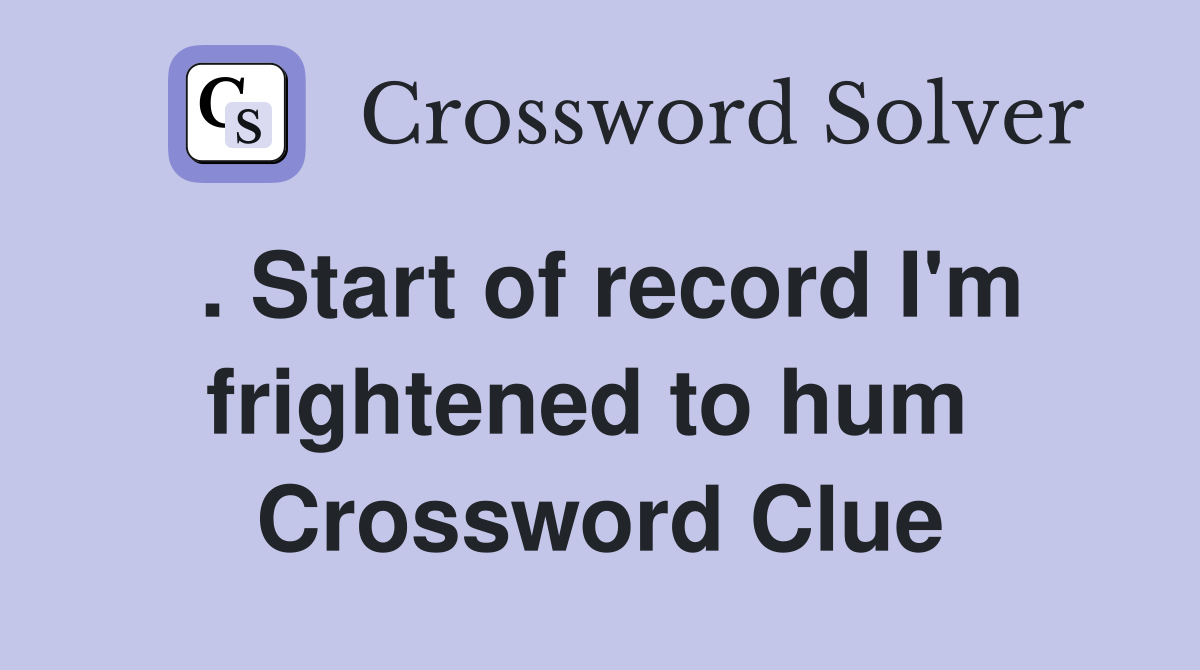 . Start of record I'm frightened to hum  Crossword Clue