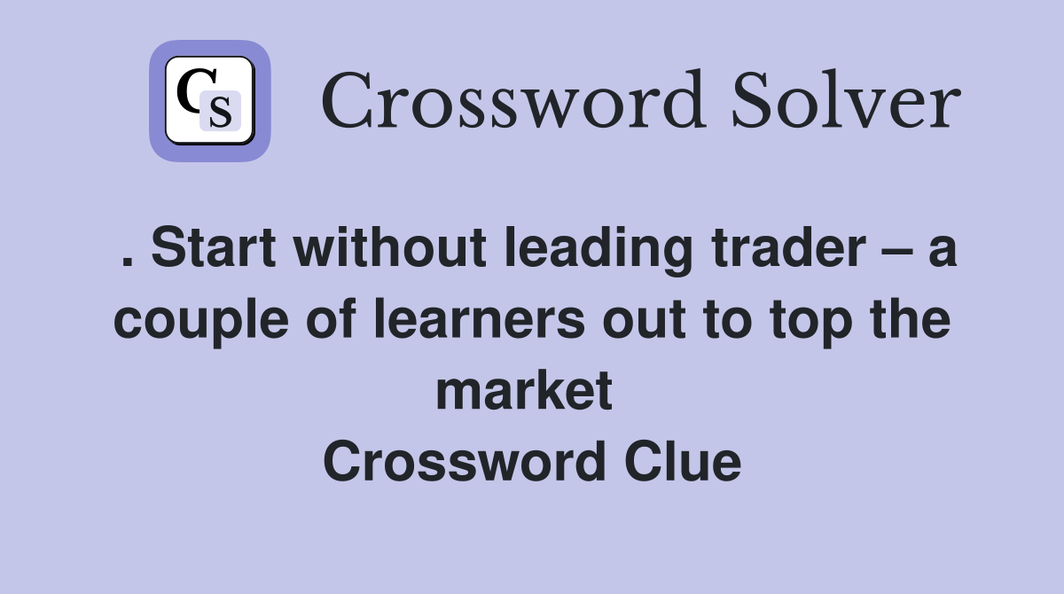 . Start without leading trader – a couple of learners out to top the market  Crossword Clue